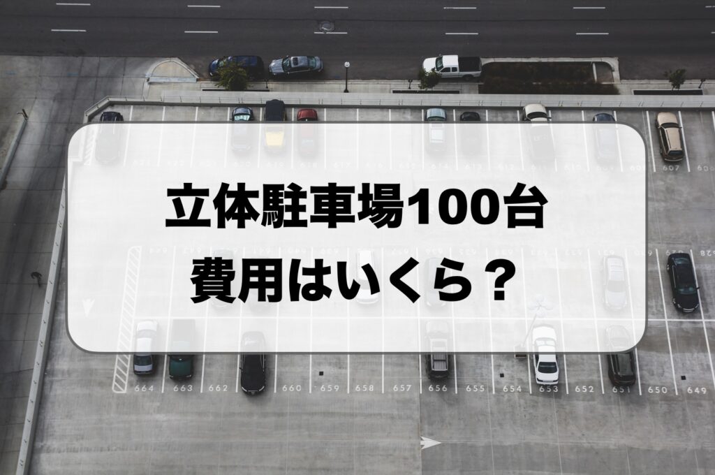 立体駐車場100台の費用はいくら？種類別の価格相場・内訳・失敗しない選び方を徹底解説
